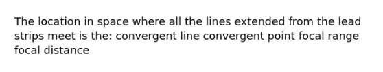 The location in space where all the lines extended from the lead strips meet is the: convergent line convergent point focal range focal distance