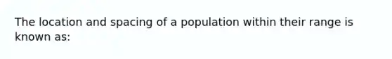 The location and spacing of a population within their range is known as: