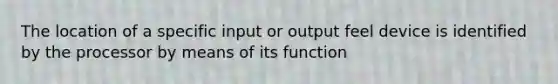 The location of a specific input or output feel device is identified by the processor by means of its function