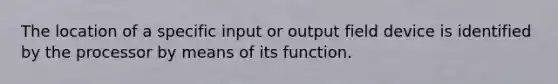 The location of a specific input or output field device is identified by the processor by means of its function.