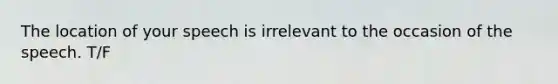 The location of your speech is irrelevant to the occasion of the speech. T/F
