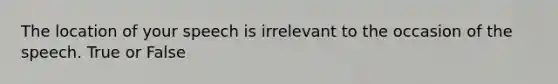 The location of your speech is irrelevant to the occasion of the speech. True or False