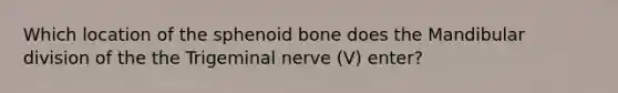 Which location of the sphenoid bone does the Mandibular division of the the Trigeminal nerve (V) enter?