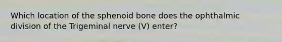 Which location of the sphenoid bone does the ophthalmic division of the Trigeminal nerve (V) enter?