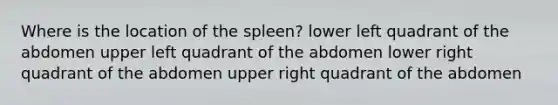 Where is the location of the spleen? lower left quadrant of the abdomen upper left quadrant of the abdomen lower right quadrant of the abdomen upper right quadrant of the abdomen