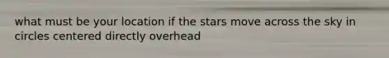 what must be your location if the stars move across the sky in circles centered directly overhead