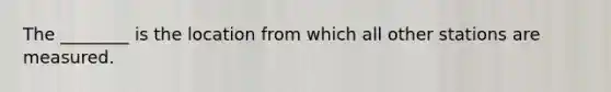 The ________ is the location from which all other stations are measured.