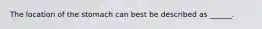 The location of the stomach can best be described as ______.