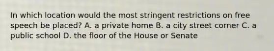 In which location would the most stringent restrictions on free speech be placed? A. a private home B. a city street corner C. a public school D. the floor of the House or Senate