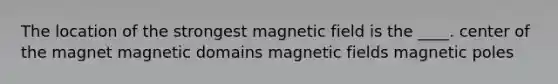 The location of the strongest magnetic field is the ____. center of the magnet magnetic domains magnetic fields magnetic poles