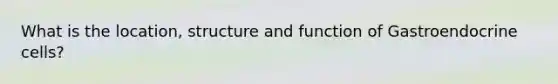What is the location, structure and function of Gastroendocrine cells?