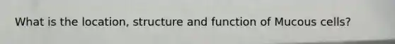 What is the location, structure and function of Mucous cells?