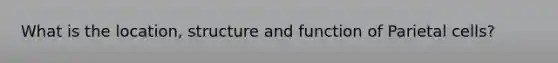 What is the location, structure and function of Parietal cells?