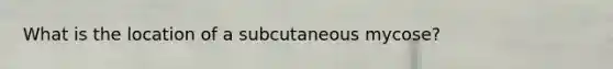 What is the location of a subcutaneous mycose?