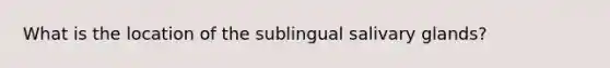 What is the location of the sublingual salivary glands?