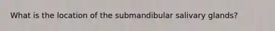 What is the location of the submandibular salivary glands?