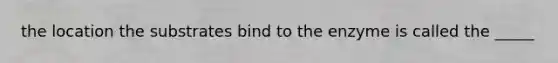 the location the substrates bind to the enzyme is called the _____