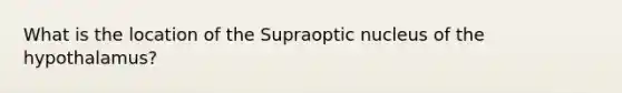 What is the location of the Supraoptic nucleus of the hypothalamus?