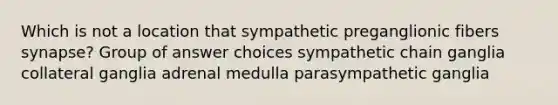 Which is not a location that sympathetic preganglionic fibers synapse? Group of answer choices sympathetic chain ganglia collateral ganglia adrenal medulla parasympathetic ganglia