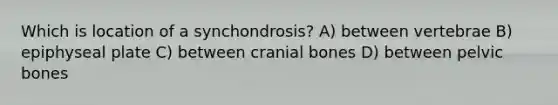 Which is location of a synchondrosis? A) between vertebrae B) epiphyseal plate C) between cranial bones D) between pelvic bones