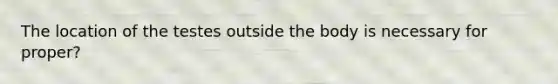 The location of the testes outside the body is necessary for proper?