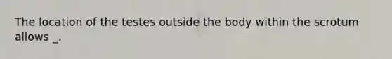 The location of the testes outside the body within the scrotum allows _.