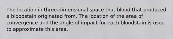 The location in three-dimensional space that blood that produced a bloodstain originated from. The location of the area of convergence and the angle of impact for each bloodstain is used to approximate this area.