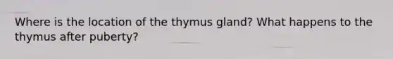 Where is the location of the thymus gland? What happens to the thymus after puberty?