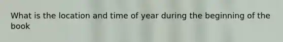 What is the location and time of year during the beginning of the book