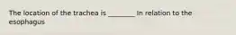 The location of the trachea is ________ In relation to the esophagus