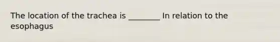 The location of the trachea is ________ In relation to the esophagus