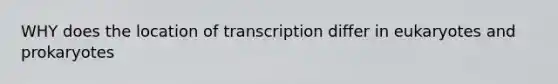 WHY does the location of transcription differ in eukaryotes and prokaryotes