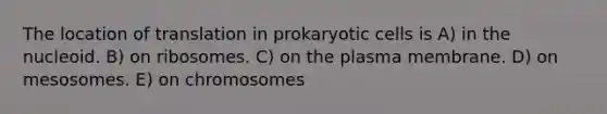 The location of translation in prokaryotic cells is A) in the nucleoid. B) on ribosomes. C) on the plasma membrane. D) on mesosomes. E) on chromosomes