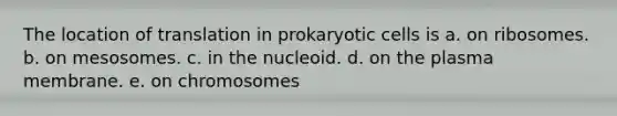 The location of translation in prokaryotic cells is a. on ribosomes. b. on mesosomes. c. in the nucleoid. d. on the plasma membrane. e. on chromosomes