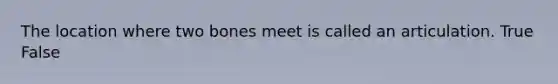 The location where two bones meet is called an articulation. True False