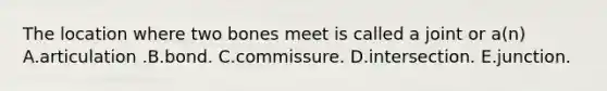 The location where two bones meet is called a joint or a(n) A.articulation .B.bond. C.commissure. D.intersection. E.junction.