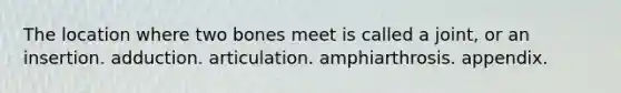 The location where two bones meet is called a joint, or an insertion. adduction. articulation. amphiarthrosis. appendix.