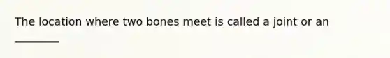 The location where two bones meet is called a joint or an ________