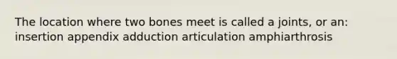 The location where two bones meet is called a joints, or an: insertion appendix adduction articulation amphiarthrosis