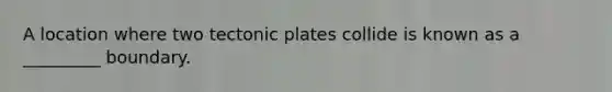 A location where two tectonic plates collide is known as a _________ boundary.