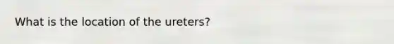 What is the location of the ureters?