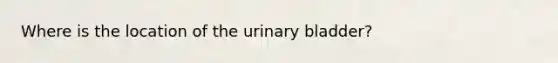 Where is the location of the urinary bladder?