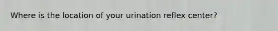 Where is the location of your urination reflex center?