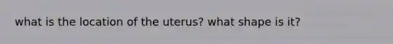 what is the location of the uterus? what shape is it?