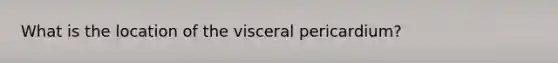 What is the location of the visceral pericardium?