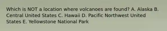 Which is NOT a location where volcanoes are found? A. Alaska B. Central United States C. Hawaii D. Pacific Northwest United States E. Yellowstone National Park