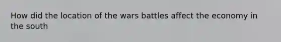 How did the location of the wars battles affect the economy in the south