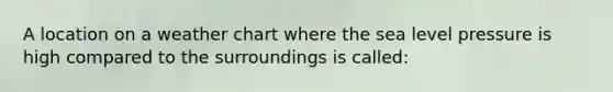 A location on a weather chart where the sea level pressure is high compared to the surroundings is called: