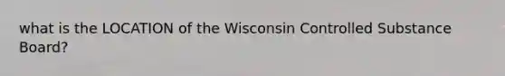 what is the LOCATION of the Wisconsin Controlled Substance Board?