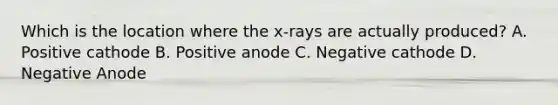 Which is the location where the x-rays are actually produced? A. Positive cathode B. Positive anode C. Negative cathode D. Negative Anode